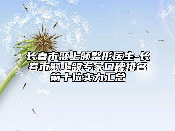 长春市颞上颌整形医生-长春市颞上颌专家口碑排名前十位实力汇总