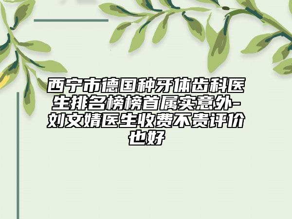 西宁市德国种牙体齿科医生排名榜榜首属实意外-刘文婧医生收费不贵评价也好