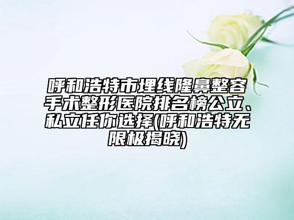 呼和浩特市埋线隆鼻整容手术整形医院排名榜公立、私立任你选择(呼和浩特无限极揭晓)