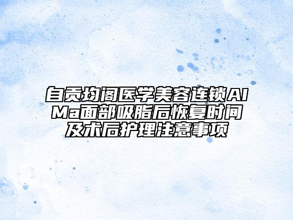 自贡均阁医学美容连锁AIMa面部吸脂后恢复时间及术后护理注意事项