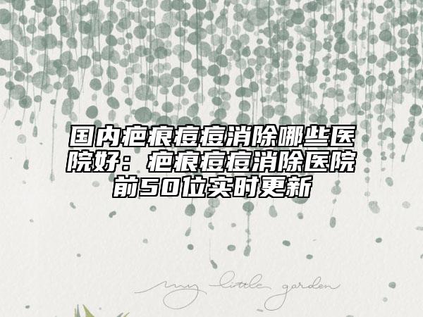 国内疤痕痘痘消除哪些医院好：疤痕痘痘消除医院前50位实时更新