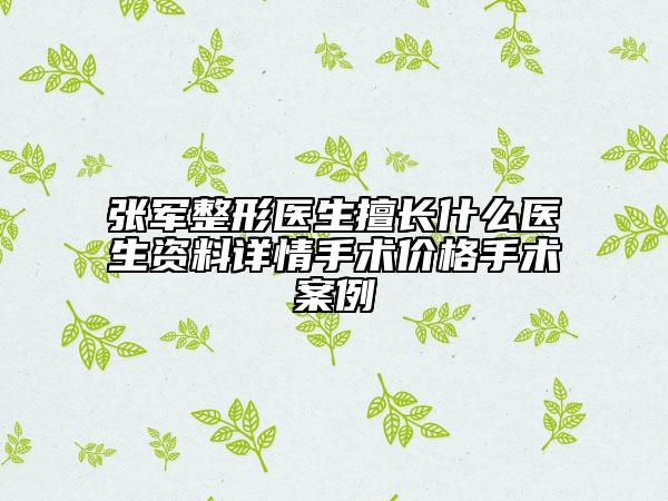 张军整形医生擅长什么医生资料详情手术价格手术案例