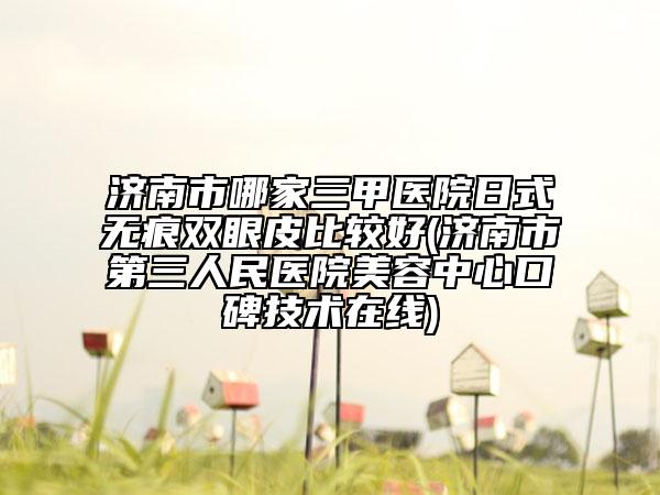 济南市哪家三甲医院日式无痕双眼皮比较好(济南市第三人民医院美容中心口碑技术在线)