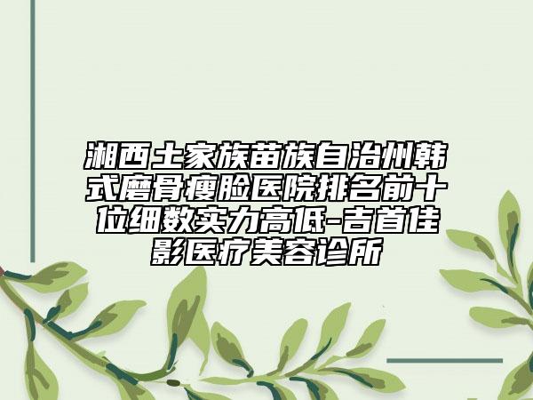湘西土家族苗族自治州韩式磨骨瘦脸医院排名前十位细数实力高低-吉首佳影医疗美容诊所