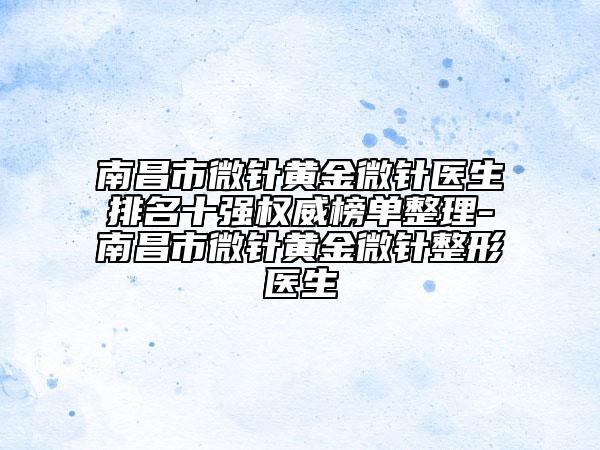南昌市微针黄金微针医生排名十强权威榜单整理-南昌市微针黄金微针整形医生