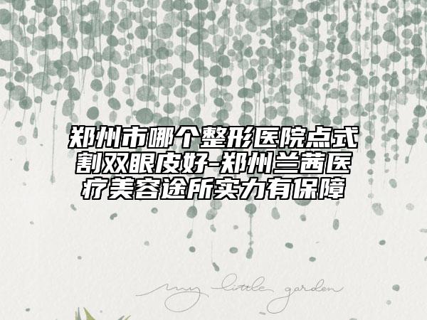 郑州市哪个整形医院点式割双眼皮好-郑州兰茜医疗美容途所实力有保障