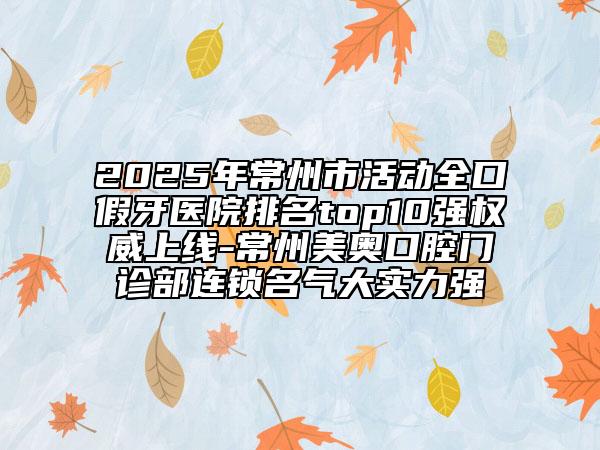 2025年常州市活动全口假牙医院排名top10强权威上线-常州美奥口腔门诊部连锁名气大实力强