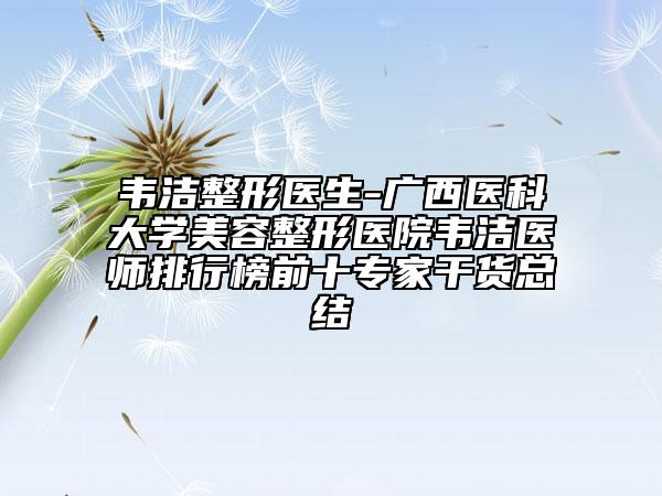 韦洁整形医生-广西医科大学美容整形医院韦洁医师排行榜前十专家干货总结