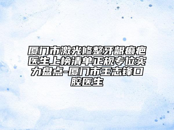 厦门市激光修整牙龈癞疤医生上榜清单正规专位实力盘点-厦门市王志锋口腔医生