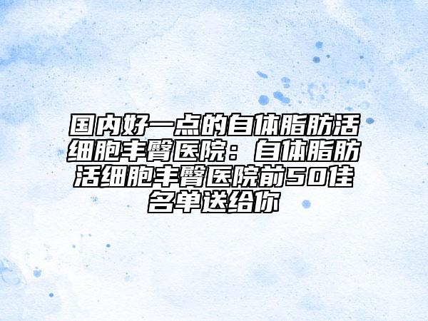 国内好一点的自体脂肪活细胞丰臀医院：自体脂肪活细胞丰臀医院前50佳名单送给你
