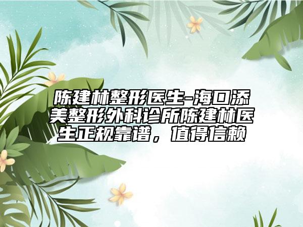 陈建林整形医生-海口添美整形外科诊所陈建林医生正规靠谱，值得信赖