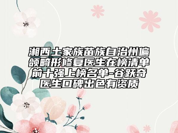湘西土家族苗族自治州偏颌畸形修复医生在榜清单前十强上榜名单-谷跃奇医生口碑出色有资质