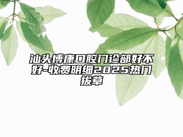 汕头博康口腔门诊部好不好-收费明细2025热门拔草