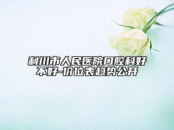 利川市人民医院口腔科好不好-价位表趋势公开