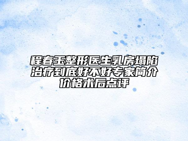 程春玉整形医生乳房塌陷治疗到底好不好专家简介价格术后点评