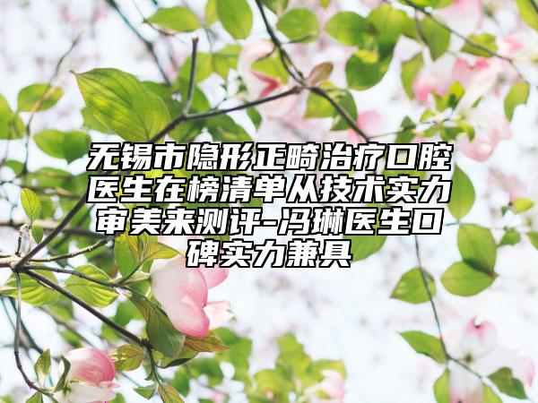 无锡市隐形正畸治疗口腔医生在榜清单从技术实力审美来测评-冯琳医生口碑实力兼具