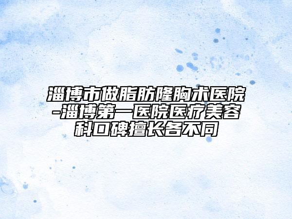 淄博市做脂肪隆胸术医院-淄博第一医院医疗美容科口碑擅长各不同