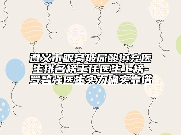 遵义市眼窝玻尿酸填充医生排名榜主任医生上榜-罗碧强医生实力确实靠谱