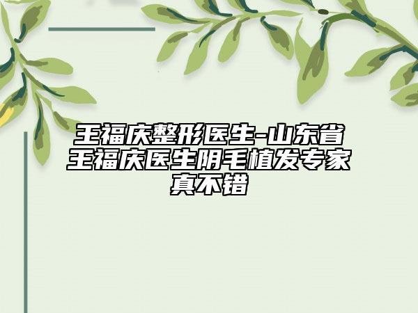 王福庆整形医生-山东省王福庆医生阴毛植发专家真不错