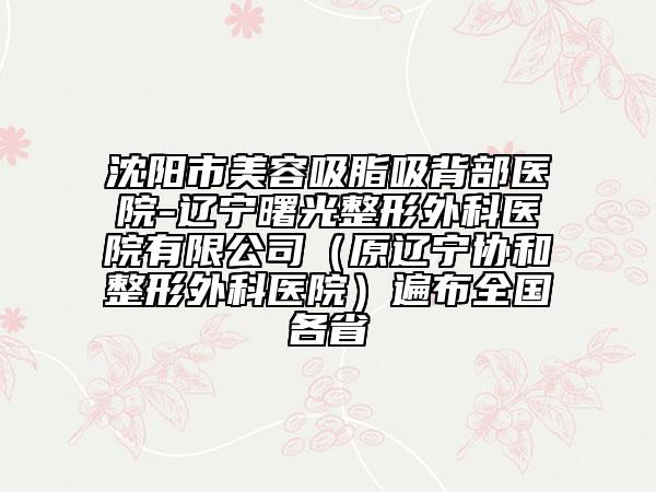 沈阳市美容吸脂吸背部医院-辽宁曙光整形外科医院有限公司（原辽宁协和整形外科医院）遍布全国各省