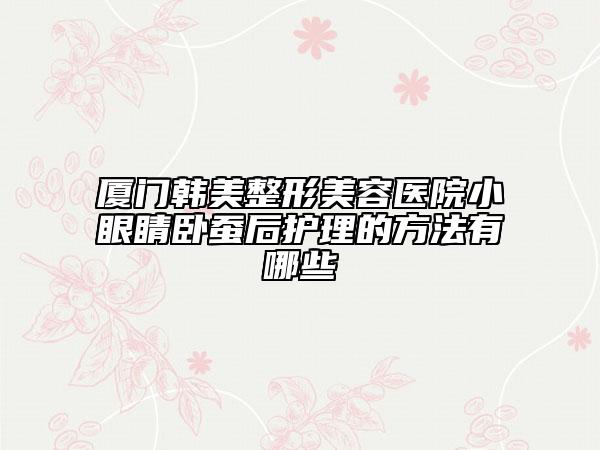 厦门韩美整形美容医院小眼睛卧蚕后护理的方法有哪些