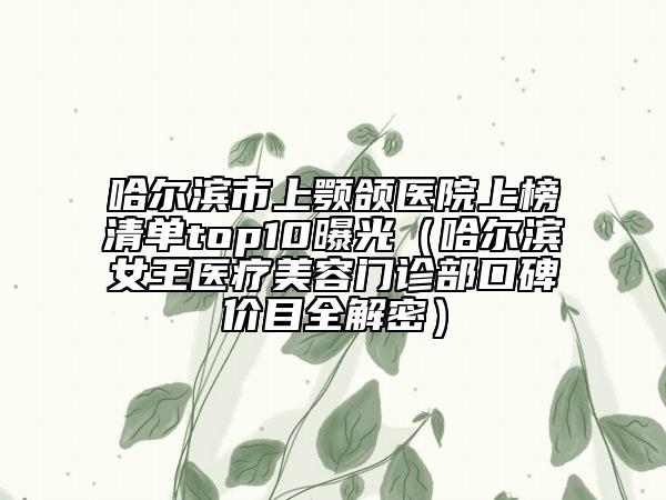 哈尔滨市上颚颌医院上榜清单top10曝光（哈尔滨女王医疗美容门诊部口碑价目全解密）