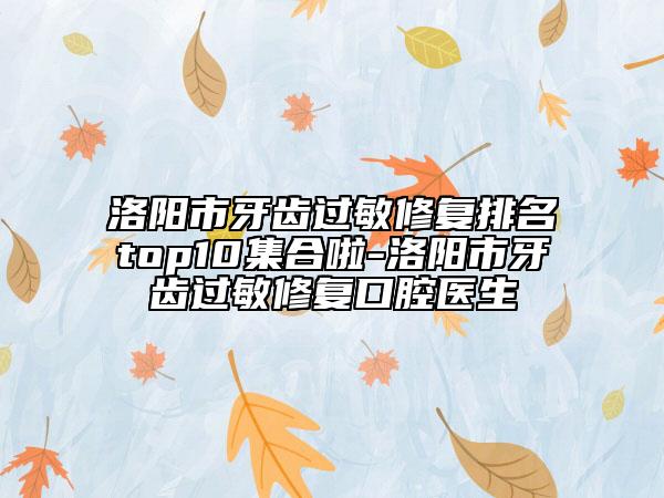 洛阳市牙齿过敏修复排名top10集合啦-洛阳市牙齿过敏修复口腔医生