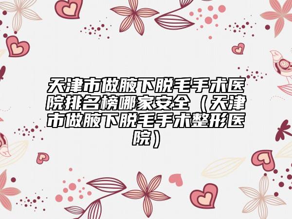 天津市做腋下脱毛手术医院排名榜哪家安全（天津市做腋下脱毛手术整形医院）