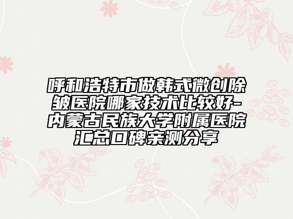 呼和浩特市做韩式微创除皱医院哪家技术比较好-内蒙古民族大学附属医院汇总口碑亲测分享
