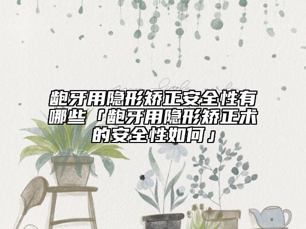 龅牙用隐形矫正安全性有哪些「龅牙用隐形矫正术的安全性如何」