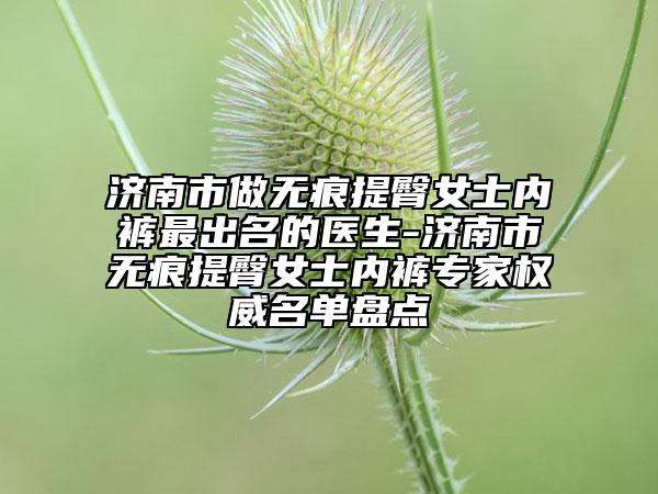 济南市做无痕提臀女士内裤最出名的医生-济南市无痕提臀女士内裤专家权威名单盘点