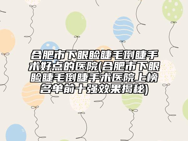 合肥市下眼睑睫毛倒睫手术好点的医院(合肥市下眼睑睫毛倒睫手术医院上榜名单前十强效果揭秘)