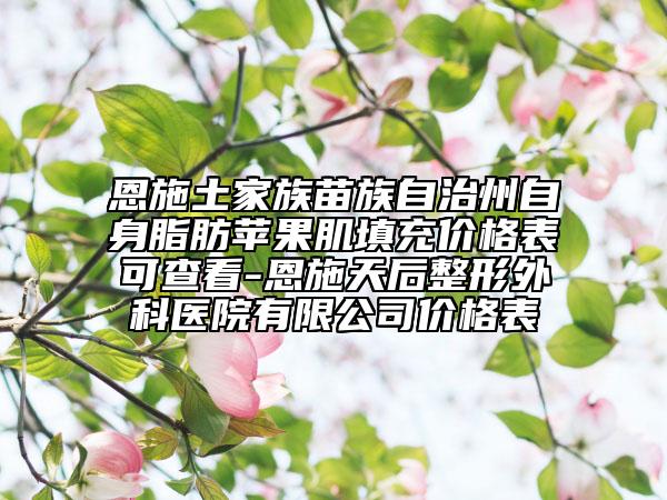恩施土家族苗族自治州自身脂肪苹果肌填充价格表可查看-恩施天后整形外科医院有限公司价格表