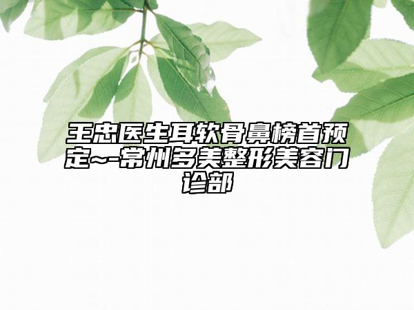 王忠医生耳软骨鼻榜首预定~-常州多美整形美容门诊部