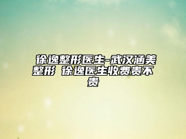 ​徐逸整形医生-武汉涵美整形​徐逸医生收费贵不贵