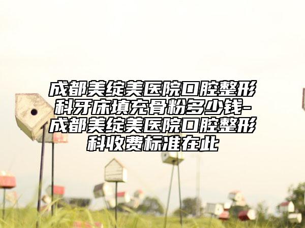 成都美绽美医院口腔整形科牙床填充骨粉多少钱-成都美绽美医院口腔整形科收费标准在此