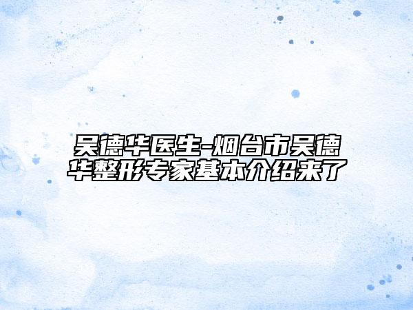 吴德华医生-烟台市吴德华整形专家基本介绍来了