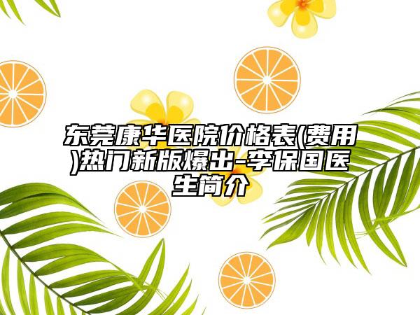 东莞康华医院价格表(费用)热门新版爆出-李保国医生简介