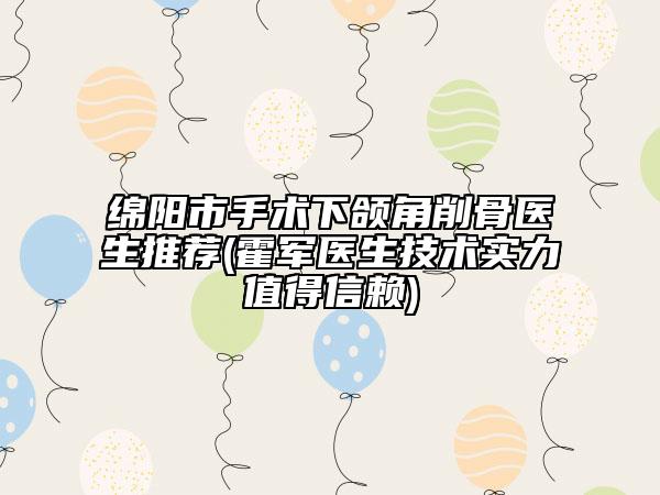 绵阳市手术下颌角削骨医生推荐(霍军医生技术实力值得信赖)