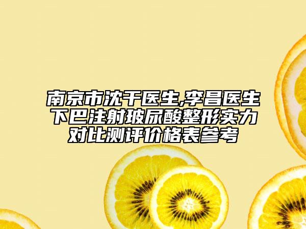 南京市沈干医生,李昌医生下巴注射玻尿酸整形实力对比测评价格表参考