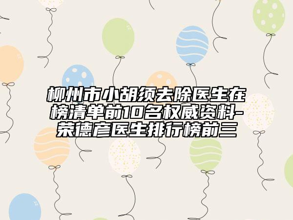 柳州市小胡须去除医生在榜清单前10名权威资料-荣德彦医生排行榜前三