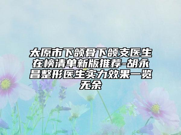 太原市下颌骨下颌支医生在榜清单新版推荐-胡永昌整形医生实力效果一览无余