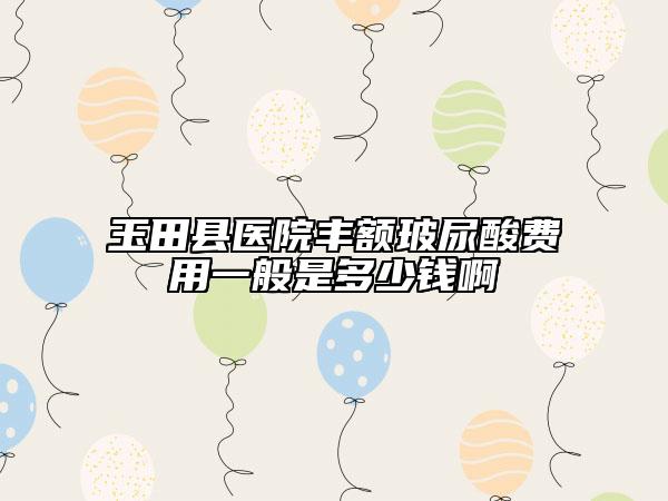 玉田县医院丰额玻尿酸费用一般是多少钱啊