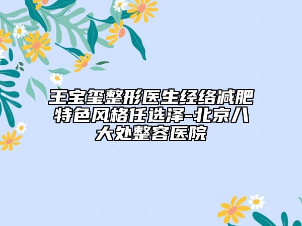 王宝玺整形医生经络减肥特色风格任选泽-北京八大处整容医院