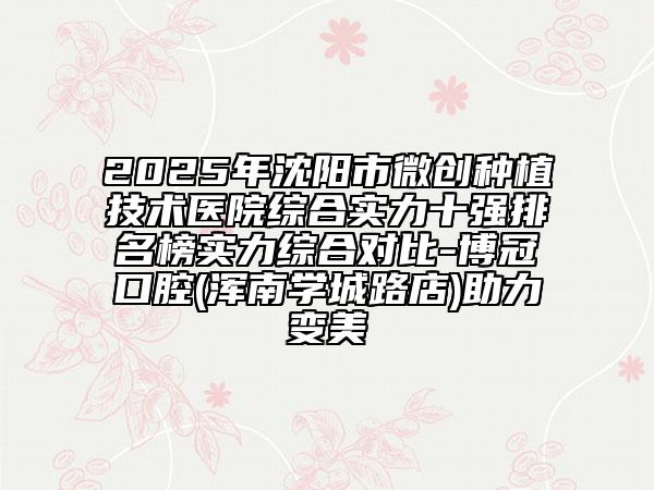 2025年沈阳市微创种植技术医院综合实力十强排名榜实力综合对比-博冠口腔(浑南学城路店)助力变美