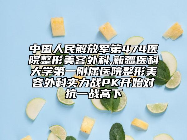 中国人民解放军第474医院整形美容外科,新疆医科大学第一附属医院整形美容外科实力战PK开始对抗一战高下