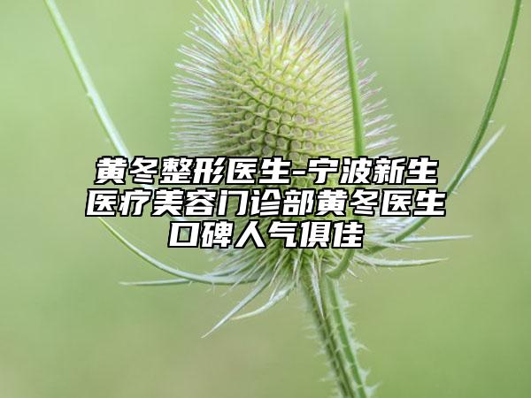 黄冬整形医生-宁波新生医疗美容门诊部黄冬医生口碑人气俱佳