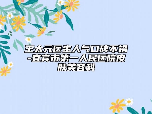 王太元医生人气口碑不错-宜宾市第一人民医院皮肤美容科