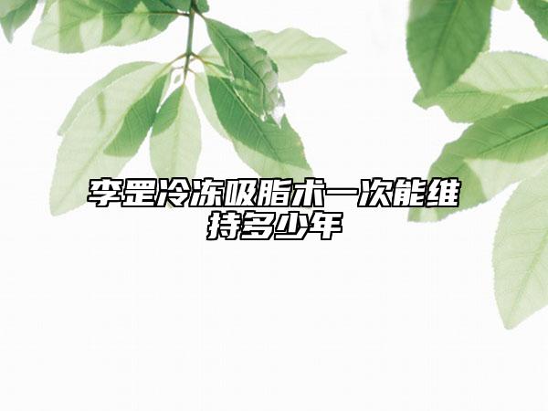 李罡冷冻吸脂术一次能维持多少年