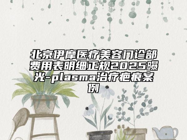 北京伊摩医疗美容门诊部费用表明细正规2025曝光-plasma治疗疤痕案例